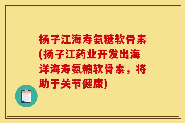 扬子江海寿氨糖软骨素(扬子江药业开发出海洋海寿氨糖软骨素,将助于关节健康) 扬子江海寿氨糖软骨素(扬子江药业开发出海洋海寿氨糖软骨素,将助于关节健康)
