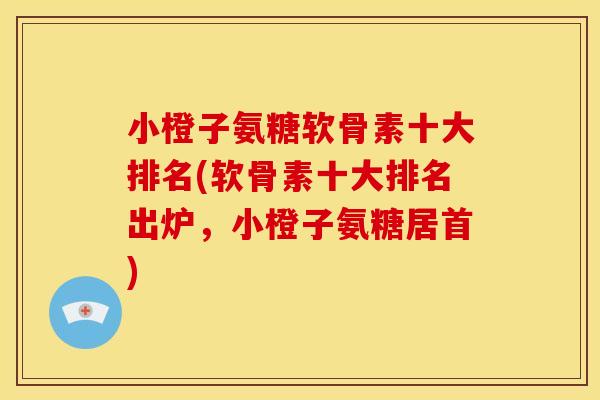 小橙子氨糖软骨素十大排名(软骨素十大排名出炉，小橙子氨糖居首)