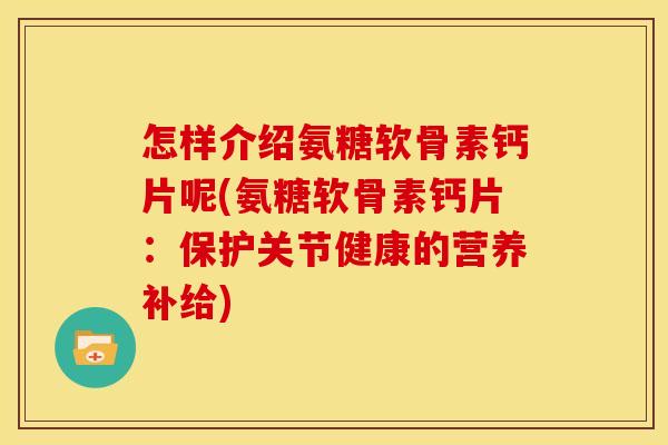 怎样介绍氨糖软骨素钙片呢(氨糖软骨素钙片:保护关节健康的营养补给) 怎样介绍氨糖软骨素钙片呢(氨糖软骨素钙片:保护关节健康的营养补给)