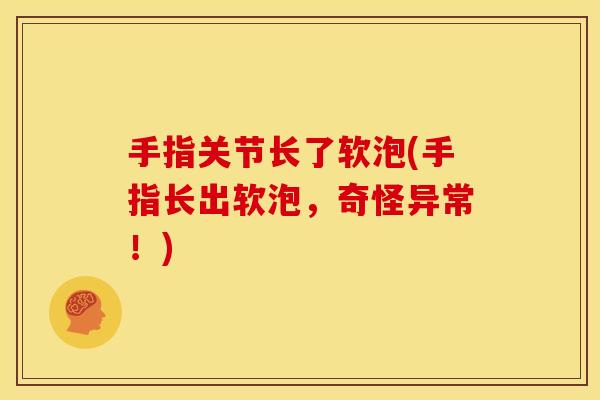 手指关节长了软泡(手指长出软泡,奇怪异常!) 手指关节长了软泡(手指长出软泡,奇怪异常!)