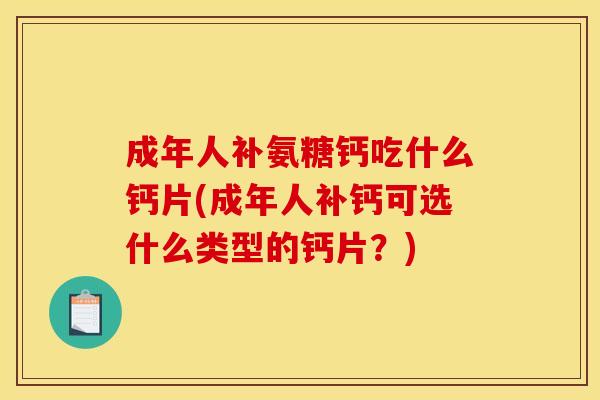 成年人补氨糖钙吃什么钙片(成年人补钙可选什么类型的钙片？)