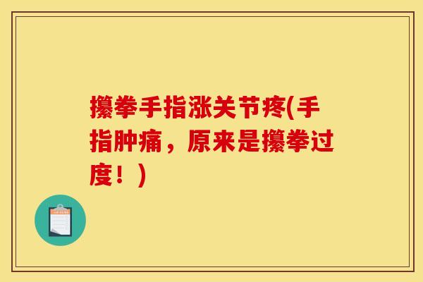攥拳手指涨关节疼(手指肿痛，原来是攥拳过度！)