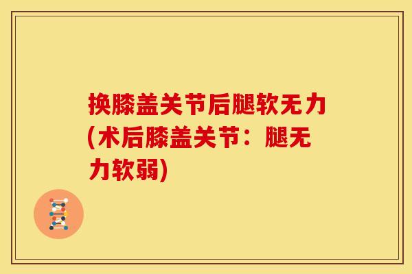 换膝盖关节后腿软无力(术后膝盖关节:腿无力软弱) 换膝盖关节后腿软无力(术后膝盖关节:腿无力软弱)