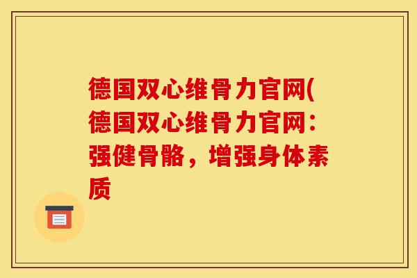 德国双心维骨力官网(德国双心维骨力官网:强健骨骼,增强身体素质 德国双心维骨力官网(德国双心维骨力官网:强健骨骼,增强身体素质