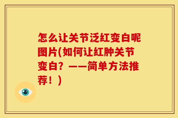 怎么让关节泛红变白呢图片(如何让红肿关节变白?——简单方法推荐!) 怎么让关节泛红变白呢图片(如何让红肿关节变白?——简单方法推荐!)