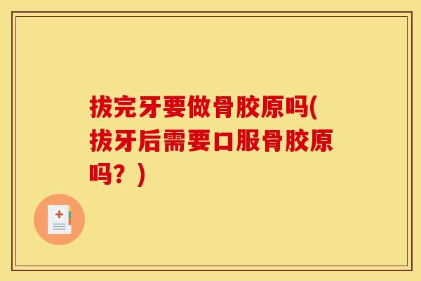拔完牙要做骨胶原吗(拔牙后需要口服骨胶原吗？)