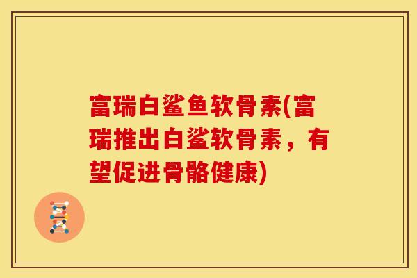 富瑞白鲨鱼软骨素(富瑞推出白鲨软骨素,有望促进骨骼健康) 富瑞白鲨鱼软骨素(富瑞推出白鲨软骨素,有望促进骨骼健康)