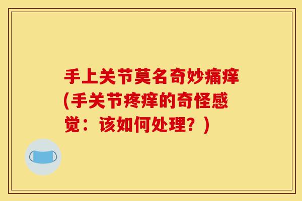 手上关节莫名奇妙痛痒(手关节疼痒的奇怪感觉：该如何处理？)
