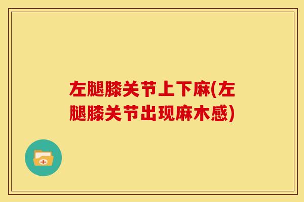 左腿膝关节上下麻(左腿膝关节出现麻木感) 左腿膝关节上下麻(左腿膝关节出现麻木感)
