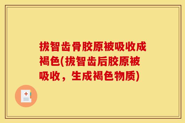 拔智齿骨胶原被吸收成褐色(拔智齿后胶原被吸收，生成褐色物质)