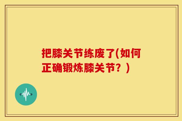 把膝关节练废了(如何正确锻炼膝关节？)