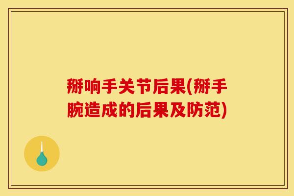 掰响手关节后果(掰手腕造成的后果及防范) 掰响手关节后果(掰手腕造成的后果及防范)