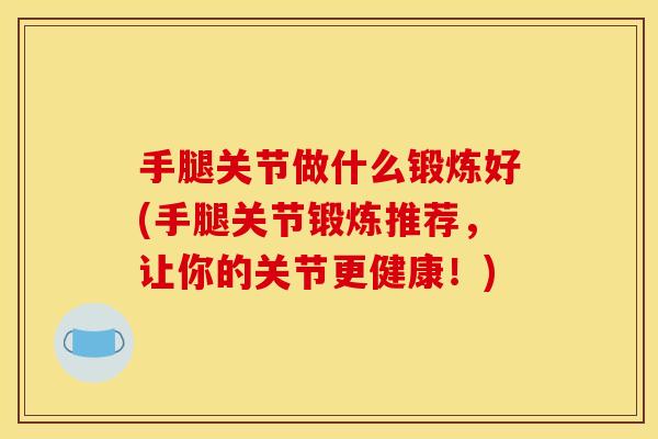 手腿关节做什么锻炼好(手腿关节锻炼推荐，让你的关节更健康！)