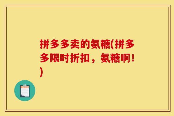 拼多多卖的氨糖(拼多多限时折扣,氨糖啊!) 拼多多卖的氨糖(拼多多限时折扣,氨糖啊!)