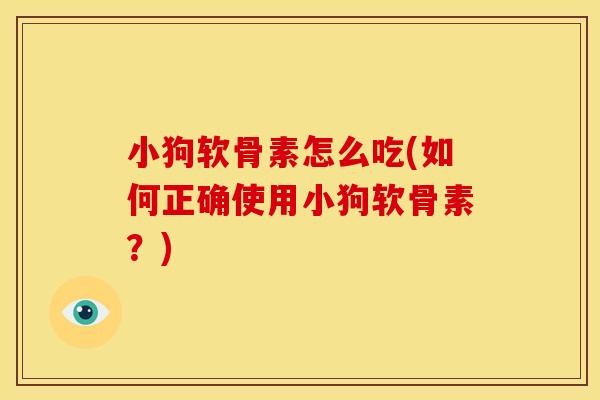 小狗软骨素怎么吃(如何正确使用小狗软骨素?) 小狗软骨素怎么吃(如何正确使用小狗软骨素?)