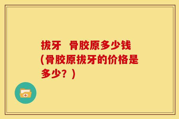 拔牙 骨胶原多少钱(骨胶原拔牙的价格是多少?) 拔牙 骨胶原多少钱(骨胶原拔牙的价格是多少?)