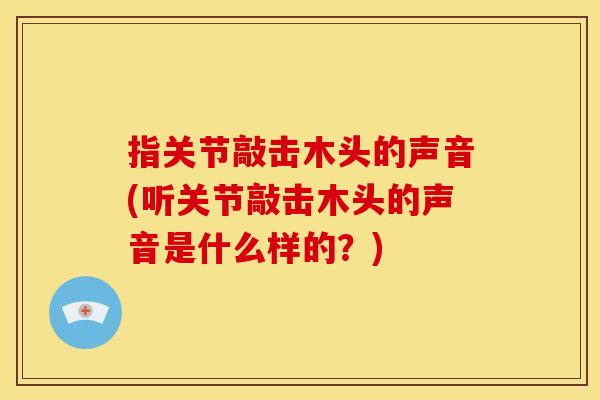指关节敲击木头的声音(听关节敲击木头的声音是什么样的？)