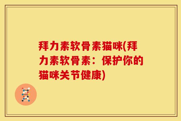 拜力素软骨素猫咪(拜力素软骨素：保护你的猫咪关节健康)