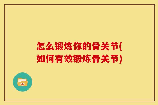 怎么锻炼你的骨关节(如何有效锻炼骨关节)
