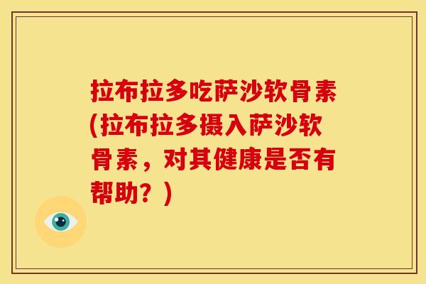 拉布拉多吃萨沙软骨素(拉布拉多摄入萨沙软骨素，对其健康是否有帮助？)