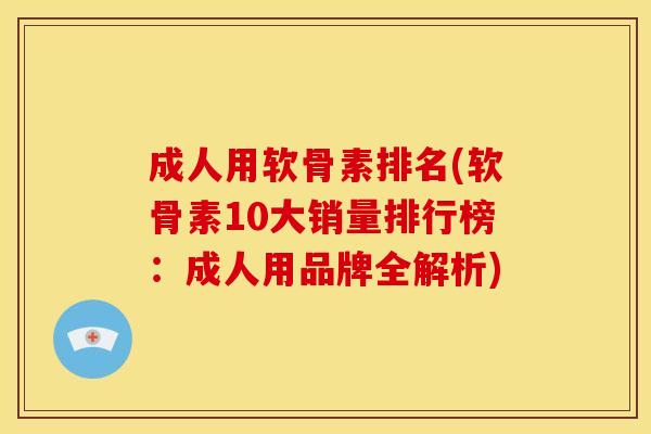 成人用软骨素排名(软骨素10大销量排行榜:成人用品牌全解析) 成人用软骨素排名(软骨素10大销量排行榜:成人用品牌全解析)