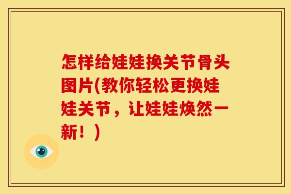 怎样给娃娃换关节骨头图片(教你轻松更换娃娃关节，让娃娃焕然一新！)