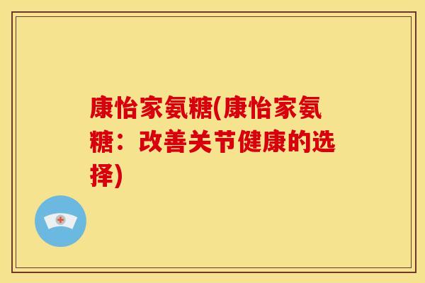康怡家氨糖(康怡家氨糖：改善关节健康的选择)