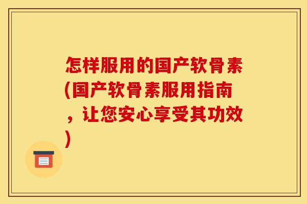 怎样服用的国产软骨素(国产软骨素服用指南,让您安心享受其功效) 怎样服用的国产软骨素(国产软骨素服用指南,让您安心享受其功效)