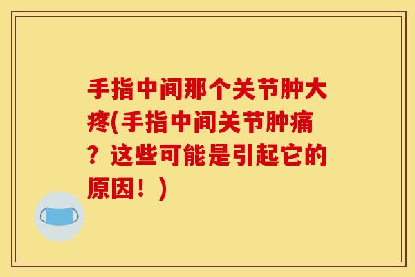 手指中间那个关节肿大疼(手指中间关节肿痛？这些可能是引起它的原因！)