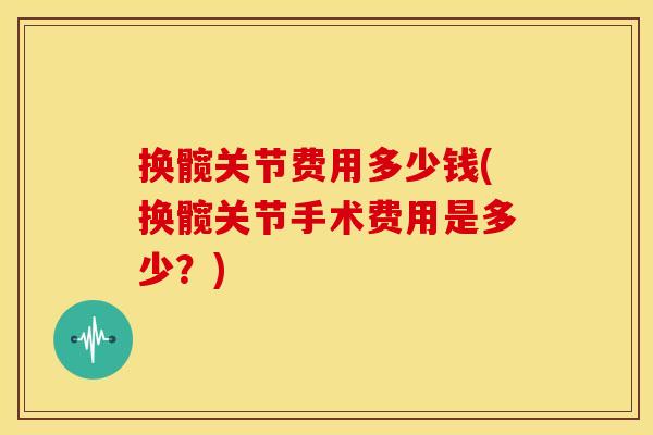 换髋关节费用多少钱(换髋关节手术费用是多少？)