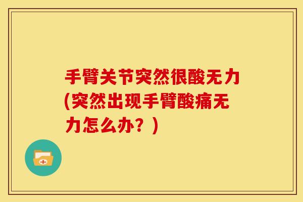 手臂关节突然很酸无力(突然出现手臂酸痛无力怎么办?) 手臂关节突然很酸无力(突然出现手臂酸痛无力怎么办?)