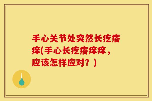 手心关节处突然长疙瘩痒(手心长疙瘩痒痒，应该怎样应对？)