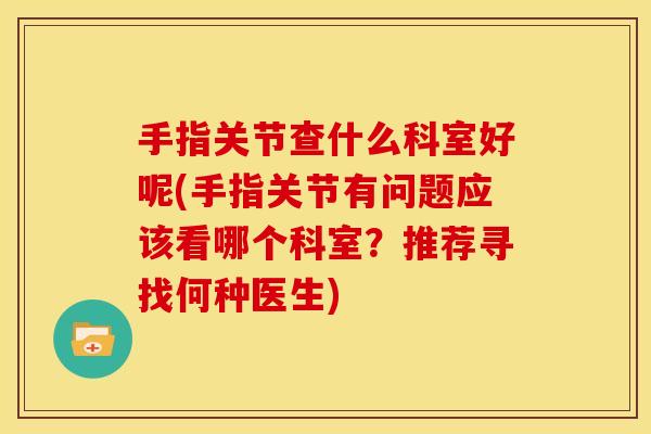 手指关节查什么科室好呢(手指关节有问题应该看哪个科室？推荐寻找何种医生)