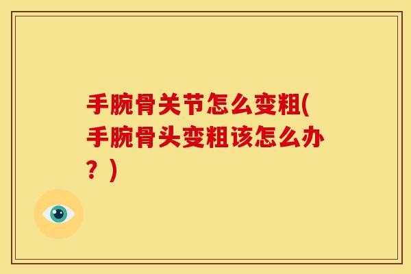 手腕骨关节怎么变粗(手腕骨头变粗该怎么办?) 手腕骨关节怎么变粗(手腕骨头变粗该怎么办?)