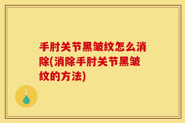 手肘关节黑皱纹怎么消除(消除手肘关节黑皱纹的方法) 手肘关节黑皱纹怎么消除(消除手肘关节黑皱纹的方法)