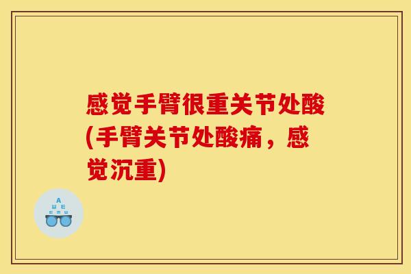 感觉手臂很重关节处酸(手臂关节处酸痛,感觉沉重) 感觉手臂很重关节处酸(手臂关节处酸痛,感觉沉重)