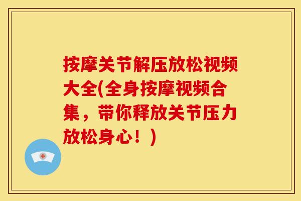 按摩关节解压放松视频大全(全身按摩视频合集,带你释放关节压力放松身心!) 按摩关节解压放松视频大全(全身按摩视频合集,带你释放关节压力放松身心!)