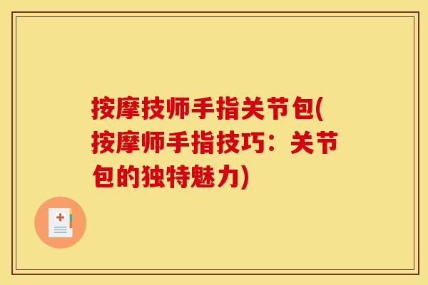 按摩技师手指关节包(按摩师手指技巧：关节包的独特魅力)