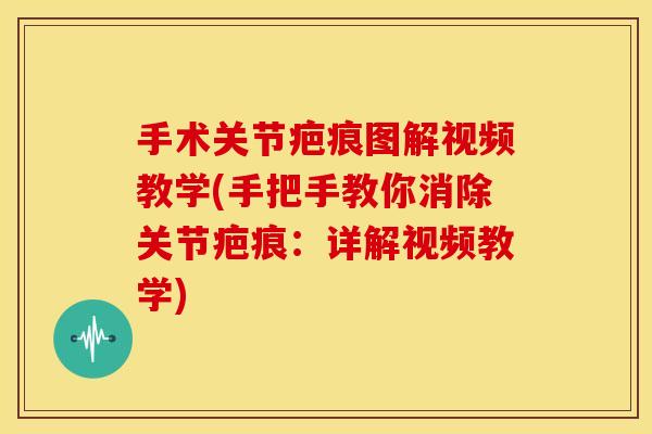 手术关节疤痕图解视频教学(手把手教你消除关节疤痕：详解视频教学)