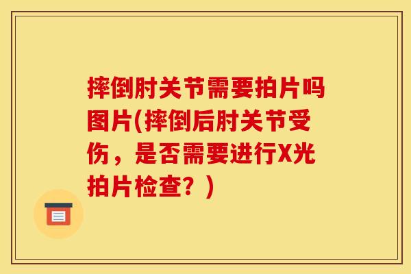 摔倒肘关节需要拍片吗图片(摔倒后肘关节受伤，是否需要进行X光拍片检查？)