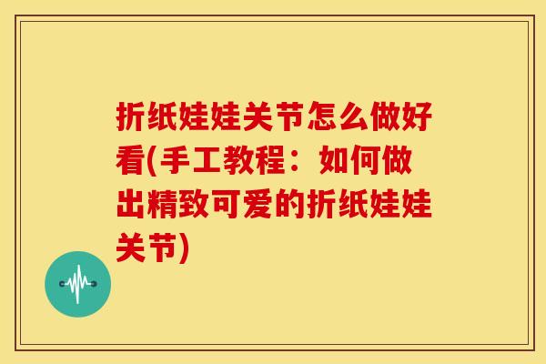 折纸娃娃关节怎么做好看(手工教程:如何做出精致可爱的折纸娃娃关节) 折纸娃娃关节怎么做好看(手工教程:如何做出精致可爱的折纸娃娃关节)