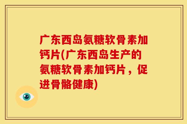 广东西岛氨糖软骨素加钙片(广东西岛生产的氨糖软骨素加钙片,促进骨骼健康) 广东西岛氨糖软骨素加钙片(广东西岛生产的氨糖软骨素加钙片,促进骨骼健康)