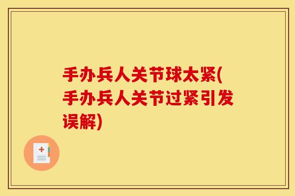 手办兵人关节球太紧(手办兵人关节过紧引发误解)