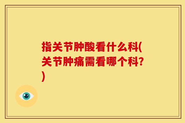 指关节肿酸看什么科(关节肿痛需看哪个科？)