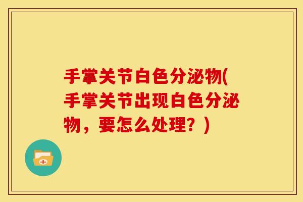 手掌关节白色分泌物(手掌关节出现白色分泌物,要怎么处理?) 手掌关节白色分泌物(手掌关节出现白色分泌物,要怎么处理?)