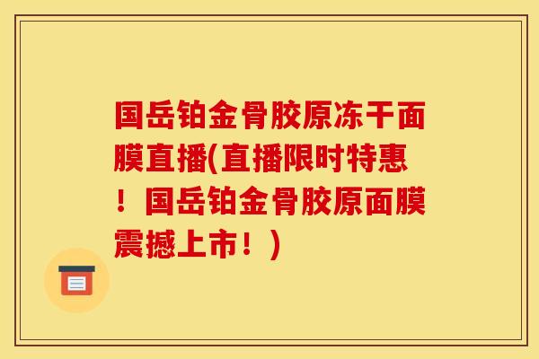 国岳铂金骨胶原冻干面膜直播(直播限时特惠!国岳铂金骨胶原面膜震撼上市!) 国岳铂金骨胶原冻干面膜直播(直播限时特惠!国岳铂金骨胶原面膜震撼上市!)