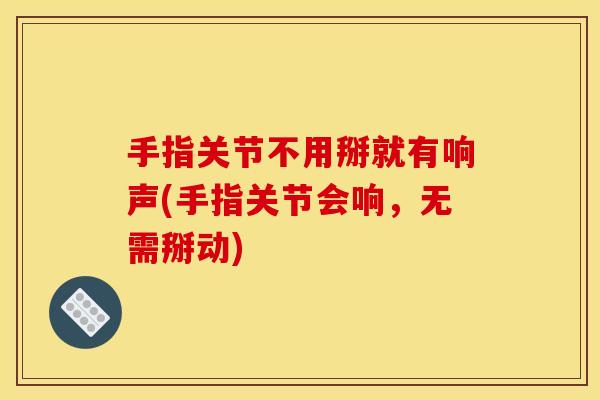 手指关节不用掰就有响声(手指关节会响,无需掰动) 手指关节不用掰就有响声(手指关节会响,无需掰动)