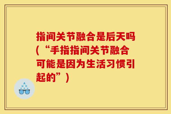 指间关节融合是后天吗(“手指指间关节融合可能是因为生活习惯引起的”)