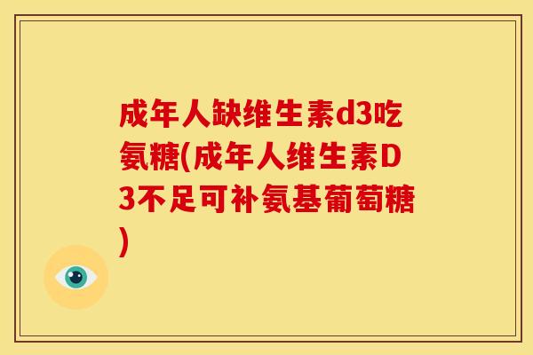 成年人缺维生素d3吃氨糖(成年人维生素D3不足可补氨基葡萄糖)