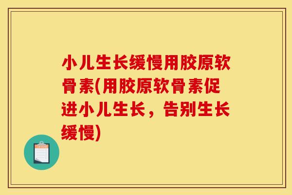 小儿生长缓慢用胶原软骨素(用胶原软骨素促进小儿生长，告别生长缓慢)